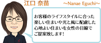 江口 奈苗 ~Nanae Eguchi~ お客様のライフスタイルに合った楽しい住まいや光と風に配慮した心地よい住まいを女性の目線でご提案致します!
