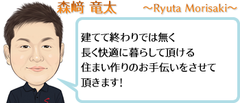 森﨑 竜太 ~Ryuta Morisaki~ 建てて終わりでは無く長く快適に暮らして頂ける住まい作りのお手伝いをさせて頂きます!