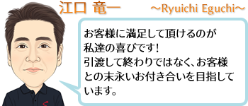 江口 竜一 ~Ryuichi Eguchi~ お客様に満足して頂けるのが私達の喜びです!引渡して終わりではなく、お客様との末永いお付き合いを目指しています。