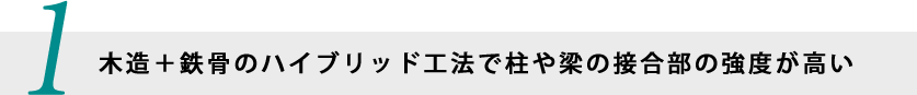 1.木造＋鉄骨のハイブリッド工法で柱や梁の接合部の強度が高い