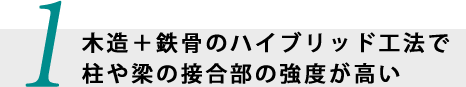 1.木造＋鉄骨のハイブリッド工法で柱や梁の接合部の強度が高い