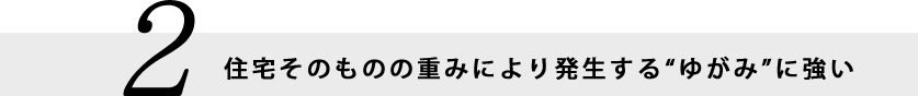 2.住宅そのものの重みにより発生する“ゆがみ”に強い