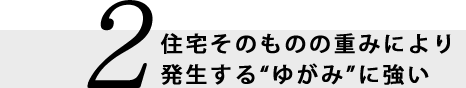 2.住宅そのものの重みにより発生する“ゆがみ”に強い