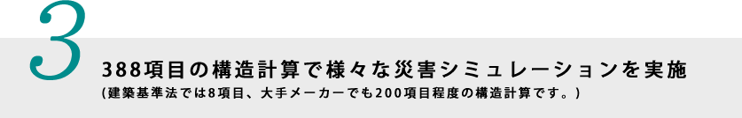 3.388項目の構造計算で様々な災害シミュレーションを実施(建築基準法では8項目、大手メーカーでも200項目程度の構造計算です。)