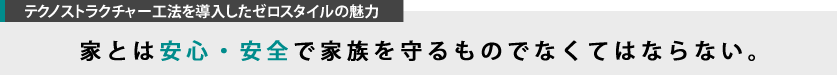 テクノストラクチャー工法を導入したゼロスタイルの魅力　家とは安心・安全で家族を守るものでなくてはならない。