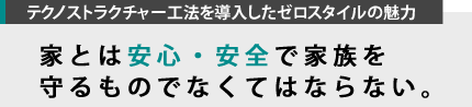 テクノストラクチャー工法を導入したゼロスタイルの魅力　家とは安心・安全で家族を守るものでなくてはならない。